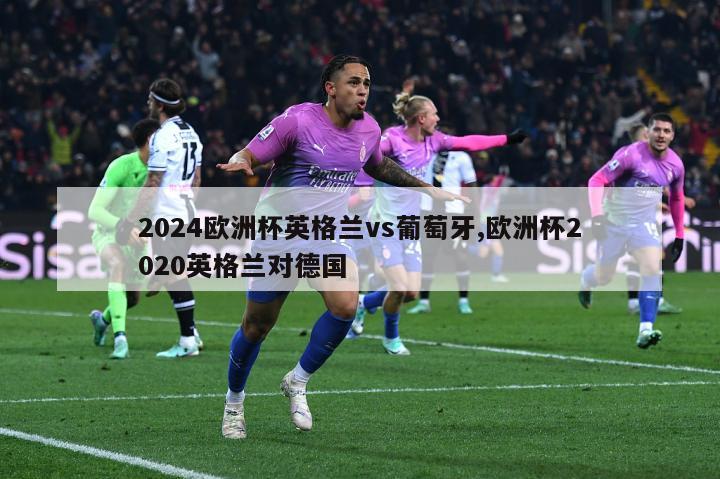 2024欧洲杯英格兰vs葡萄牙,欧洲杯2020英格兰对德国