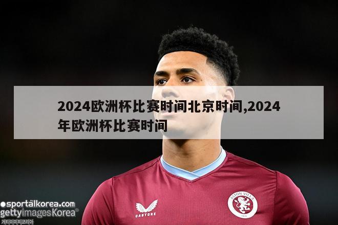 2024欧洲杯比赛时间北京时间,2024年欧洲杯比赛时间