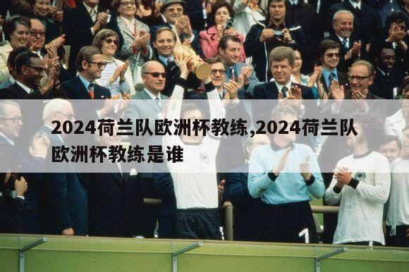 2024荷兰队欧洲杯教练,2024荷兰队欧洲杯教练是谁