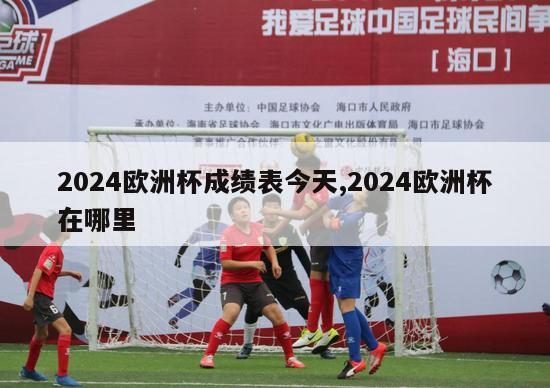 2024欧洲杯成绩表今天,2024欧洲杯在哪里