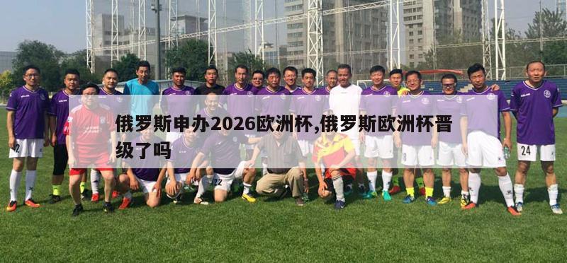 俄罗斯申办2026欧洲杯,俄罗斯欧洲杯晋级了吗