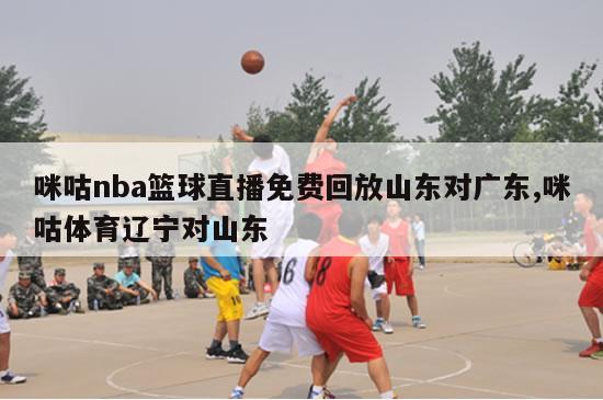 咪咕nba篮球直播免费回放山东对广东,咪咕体育辽宁对山东