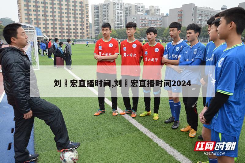 刘畊宏直播时间,刘畊宏直播时间2024