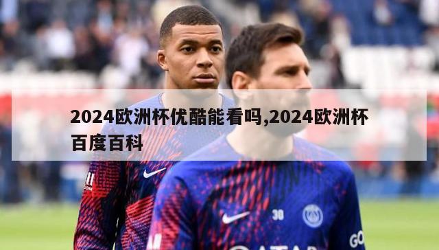 2024欧洲杯优酷能看吗,2024欧洲杯百度百科