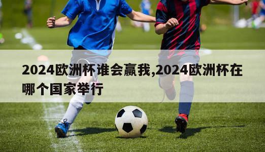 2024欧洲杯谁会赢我,2024欧洲杯在哪个国家举行