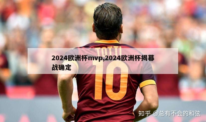 2024欧洲杯mvp,2024欧洲杯揭幕战确定