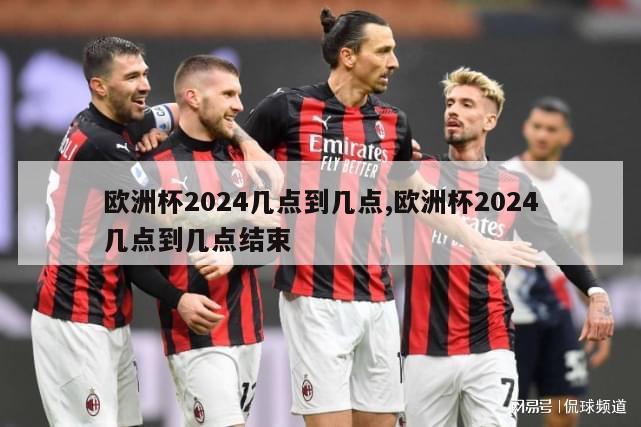 欧洲杯2024几点到几点,欧洲杯2024几点到几点结束