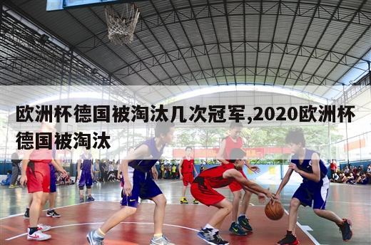 欧洲杯德国被淘汰几次冠军,2020欧洲杯德国被淘汰