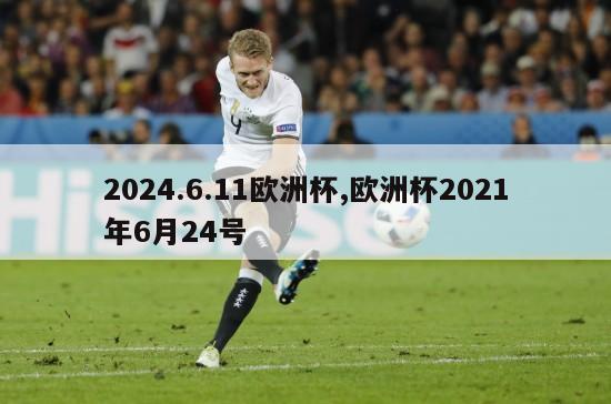 2024.6.11欧洲杯,欧洲杯2021年6月24号