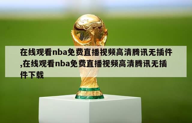 在线观看nba免费直播视频高清腾讯无插件,在线观看nba免费直播视频高清腾讯无插件下载