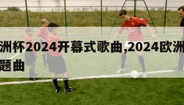 欧洲杯2024开幕式歌曲,2024欧洲杯主题曲