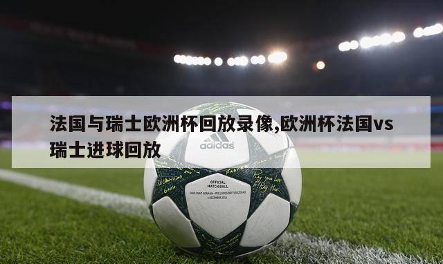 法国与瑞士欧洲杯回放录像,欧洲杯法国vs瑞士进球回放