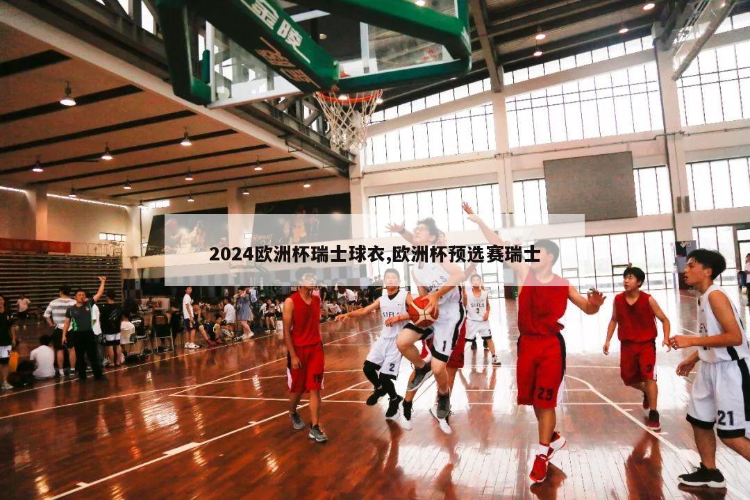 2024欧洲杯瑞士球衣,欧洲杯预选赛瑞士