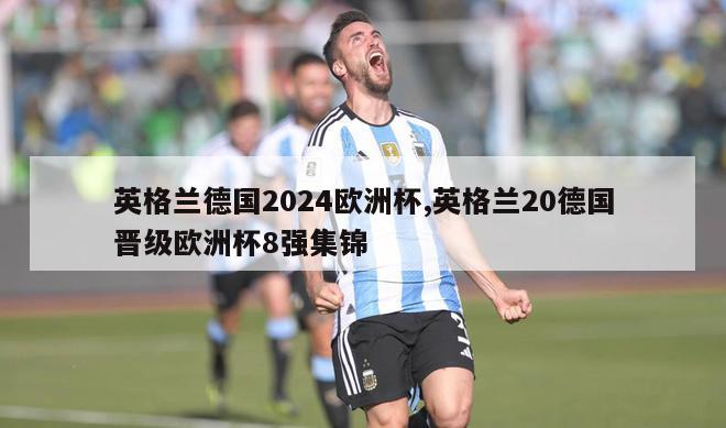 英格兰德国2024欧洲杯,英格兰20德国晋级欧洲杯8强集锦