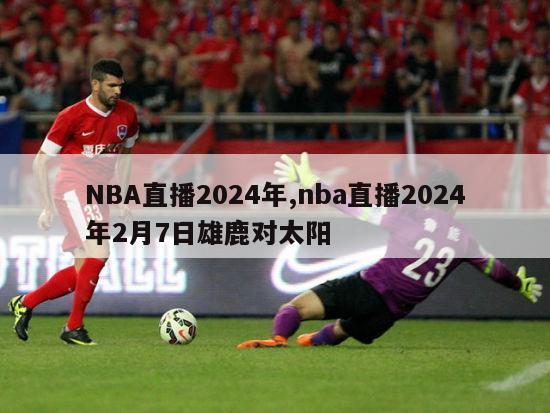 NBA直播2024年,nba直播2024年2月7日雄鹿对太阳