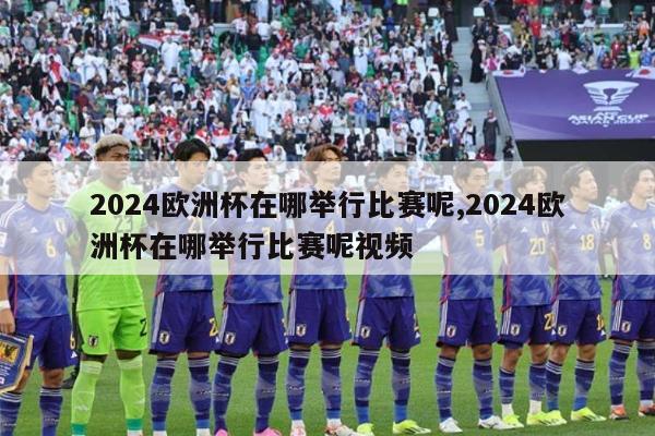 2024欧洲杯在哪举行比赛呢,2024欧洲杯在哪举行比赛呢视频