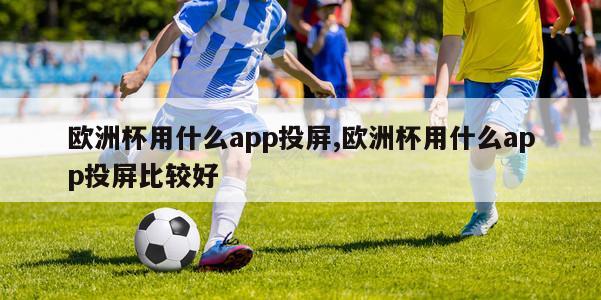 欧洲杯用什么app投屏,欧洲杯用什么app投屏比较好