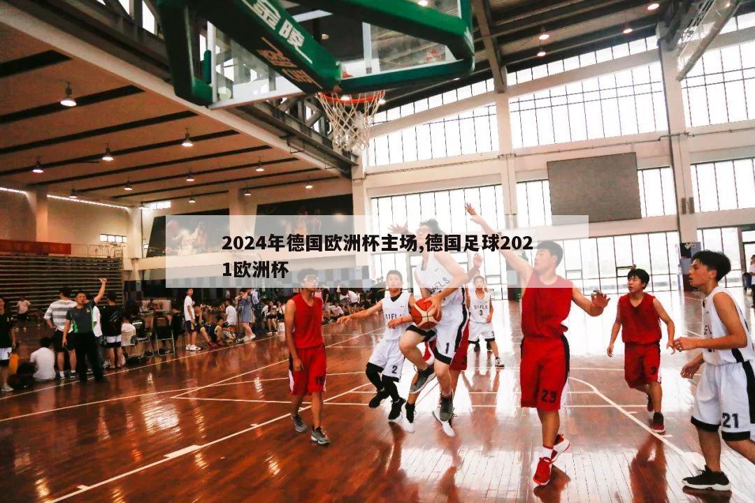 2024年德国欧洲杯主场,德国足球2021欧洲杯