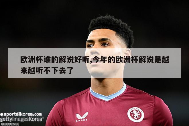 欧洲杯谁的解说好听,今年的欧洲杯解说是越来越听不下去了