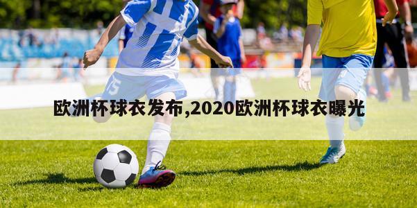 欧洲杯球衣发布,2020欧洲杯球衣曝光