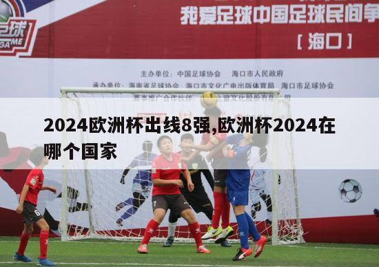 2024欧洲杯出线8强,欧洲杯2024在哪个国家