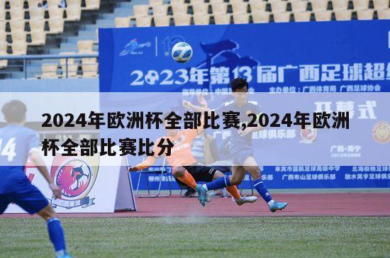 2024年欧洲杯全部比赛,2024年欧洲杯全部比赛比分