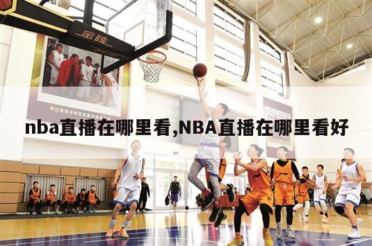 nba直播在哪里看,NBA直播在哪里看好