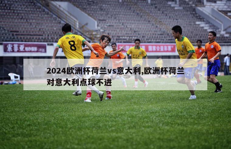 2024欧洲杯荷兰vs意大利,欧洲杯荷兰对意大利点球不进