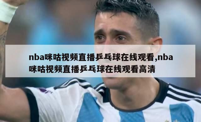 nba咪咕视频直播乒乓球在线观看,nba咪咕视频直播乒乓球在线观看高清