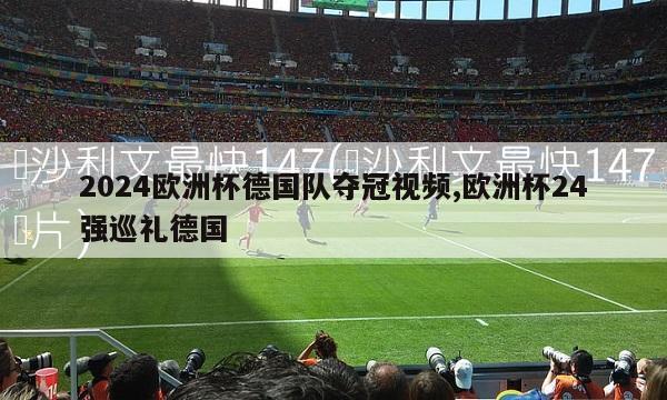 2024欧洲杯德国队夺冠视频,欧洲杯24强巡礼德国