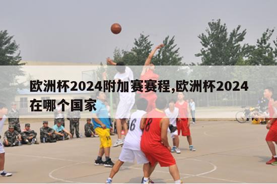 欧洲杯2024附加赛赛程,欧洲杯2024在哪个国家