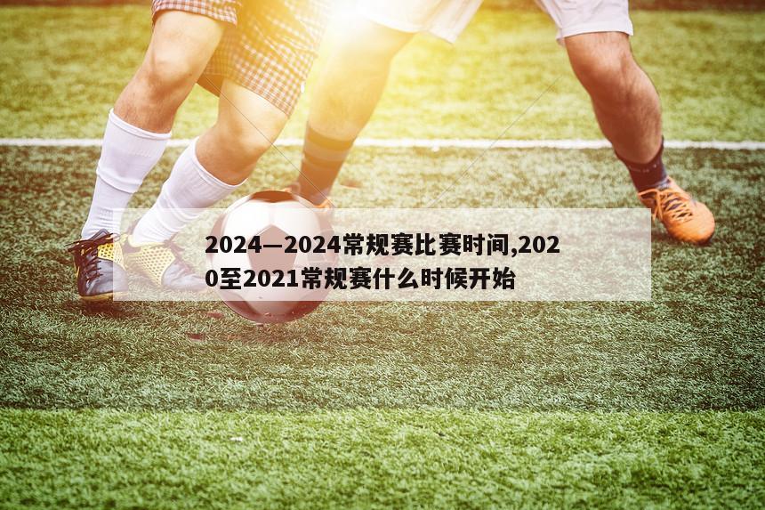 2024―2024常规赛比赛时间,2020至2021常规赛什么时候开始