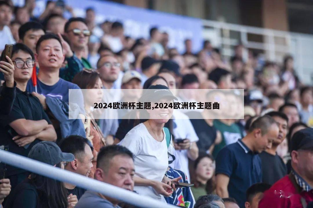 2024欧洲杯主题,2024欧洲杯主题曲