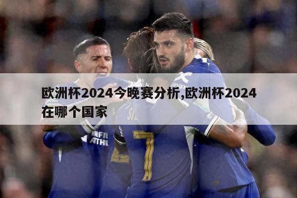 欧洲杯2024今晚赛分析,欧洲杯2024在哪个国家