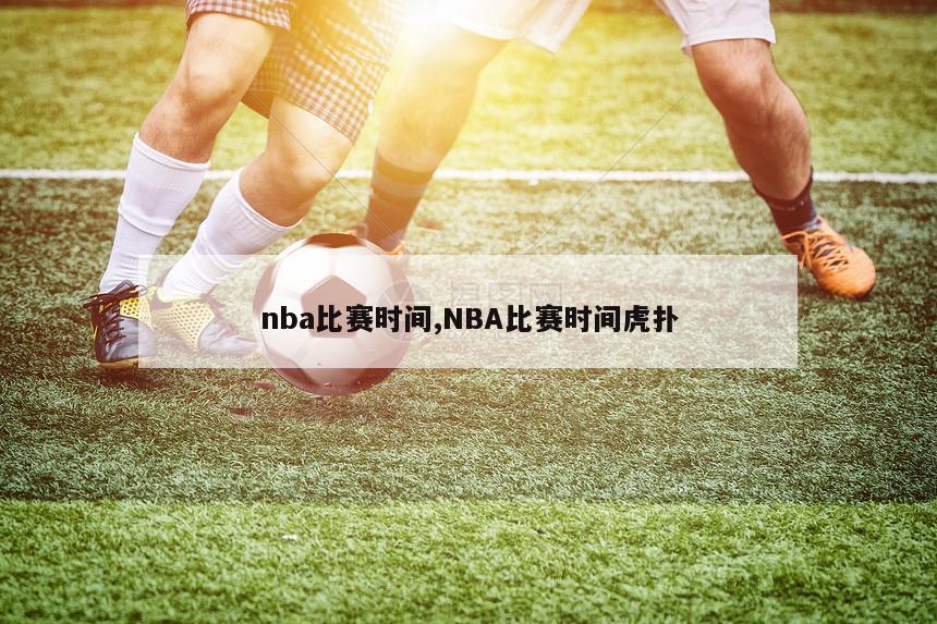 nba比赛时间,NBA比赛时间虎扑