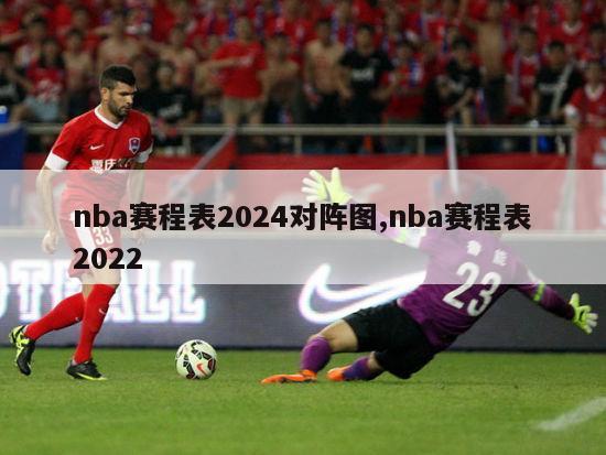 nba赛程表2024对阵图,nba赛程表2022