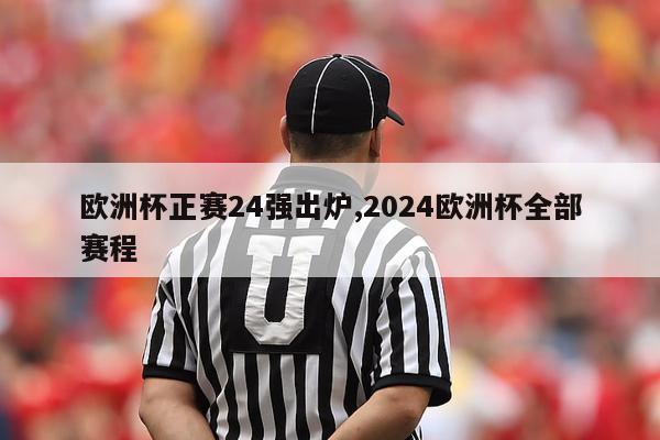 欧洲杯正赛24强出炉,2024欧洲杯全部赛程