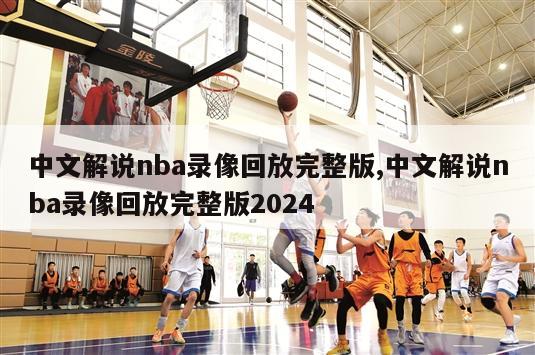 中文解说nba录像回放完整版,中文解说nba录像回放完整版2024