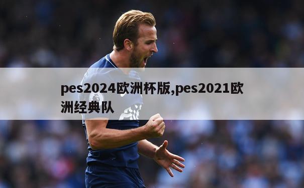 pes2024欧洲杯版,pes2021欧洲经典队