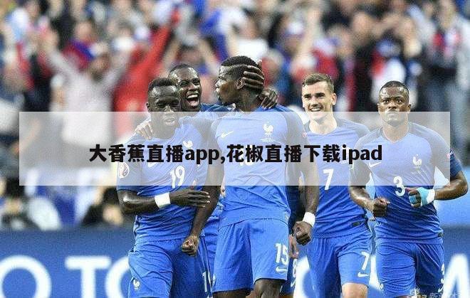 大香蕉直播app,花椒直播下载ipad