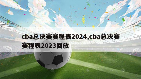 cba总决赛赛程表2024,cba总决赛赛程表2023回放