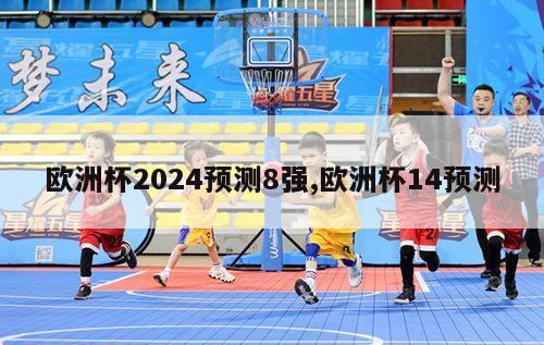 欧洲杯2024预测8强,欧洲杯14预测