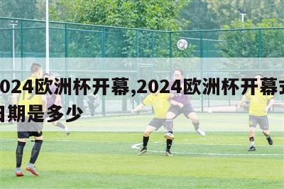 2024欧洲杯开幕,2024欧洲杯开幕式日期是多少