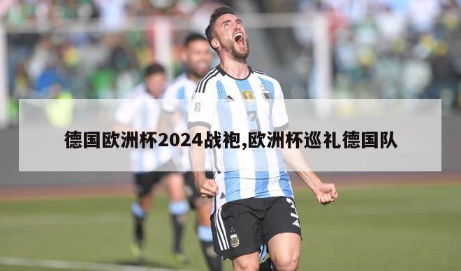 德国欧洲杯2024战袍,欧洲杯巡礼德国队