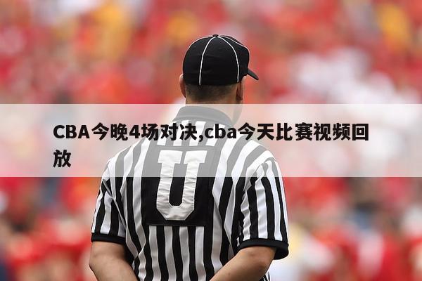 CBA今晚4场对决,cba今天比赛视频回放