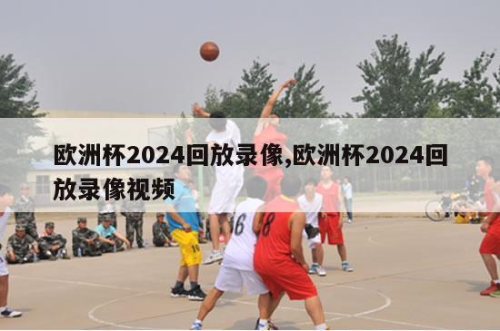 欧洲杯2024回放录像,欧洲杯2024回放录像视频